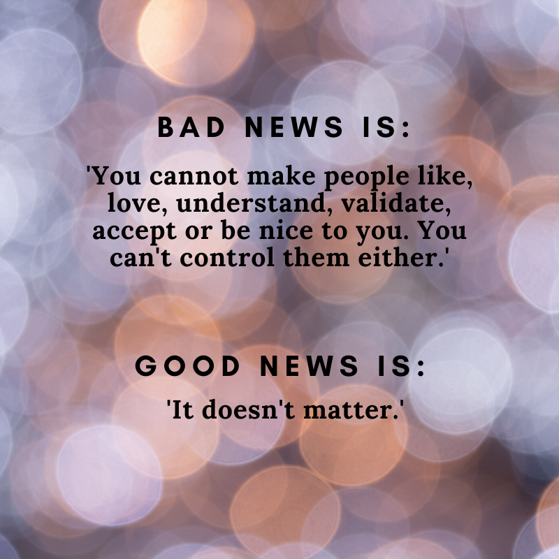 Quote - Bad News Is: ‘You cannot make people like, love, understand, validate, accept, or be nice to you. You can’t control them either.’ Good News Is: 'It doesn't matter.'